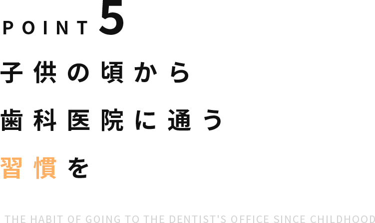 Point5 子どもの頃から歯科医院に通う習慣を
