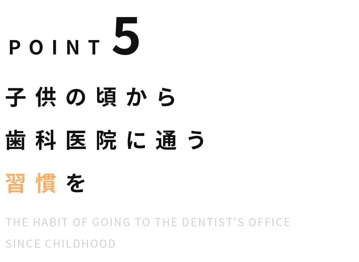 Point5 子どもの頃から歯科医院に通う習慣を